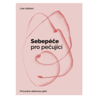 Sebepéče pro pečující - Průvodce vědomou péčí - Lise Leblanc