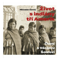 Život s indiány tří Amerik - Čtení o Václavu Šolcovi - Miroslav Černý